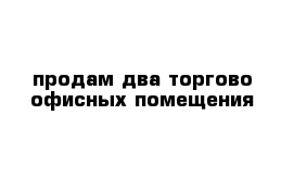 продам два торгово офисных помещения 